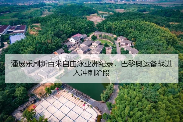 潘展乐刷新百米自由泳亚洲纪录，巴黎奥运备战进入冲刺阶段