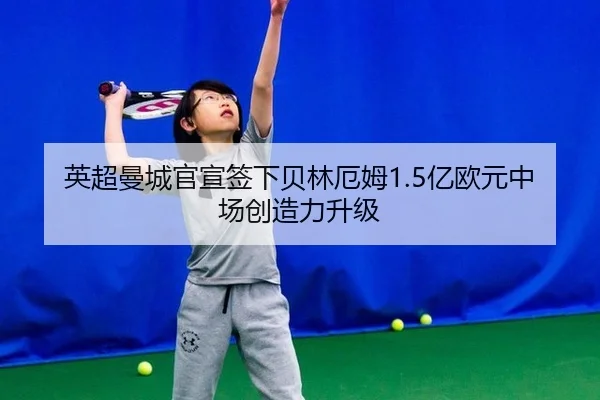英超曼城官宣签下贝林厄姆1.5亿欧元中场创造力升级