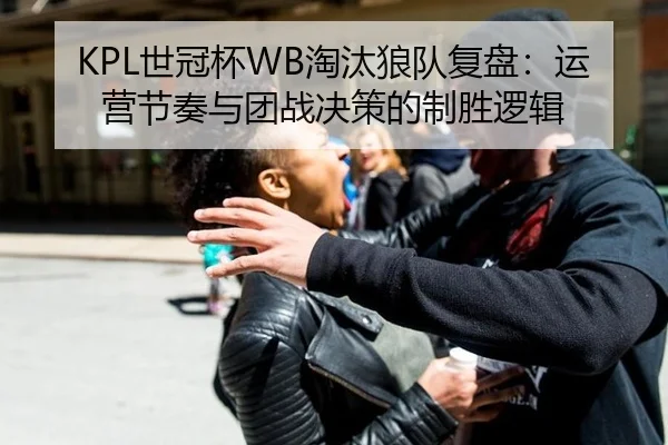 KPL世冠杯WB淘汰狼队复盘：运营节奏与团战决策的制胜逻辑
