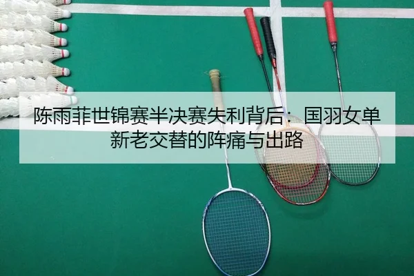 陈雨菲世锦赛半决赛失利背后：国羽女单新老交替的阵痛与出路